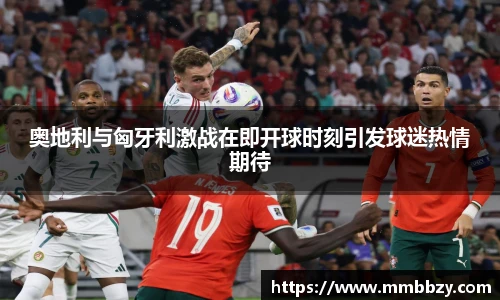 k1十年体育品牌奥地利与匈牙利激战在即开球时刻引发球迷热情期待