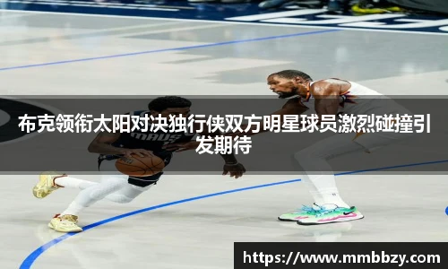 布克领衔太阳对决独行侠双方明星球员激烈碰撞引发期待