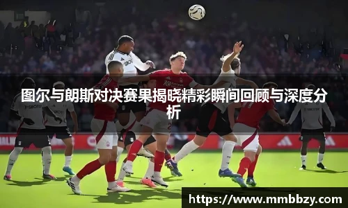 图尔与朗斯对决赛果揭晓精彩瞬间回顾与深度分析