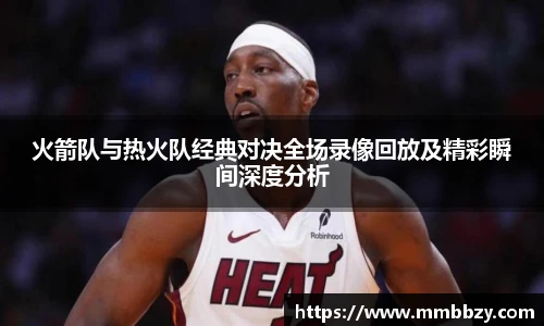 k1十年体育品牌火箭队与热火队经典对决全场录像回放及精彩瞬间深度分析